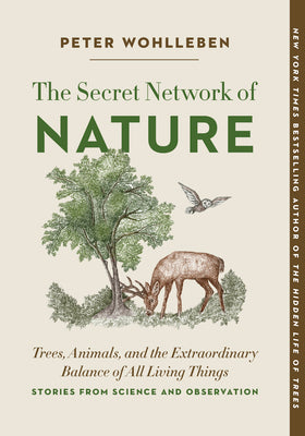 The Secret Network of Nature: Trees, Animals, and the Extraordinary Balance of All Living Things-- Stories from Science and Observation by Wohlleben, Peter