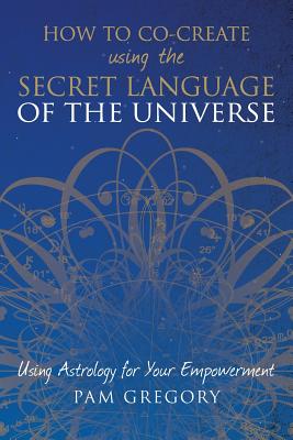 How to Co-Create Using the Secret Language of the Universe: Using Astrology for your Empowerment by Gregory, Pam