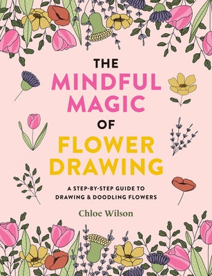 The Mindful Magic of Flower Drawing: A Mindful, Step-By-Step Guide to Drawing & Doodling Flowers by Wilson, Chloe