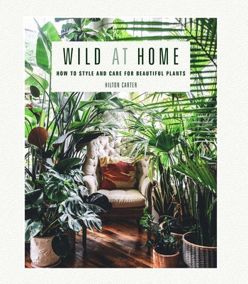 Wild at Home: How to Style and Care for Beautiful Plants by Carter, Hilton