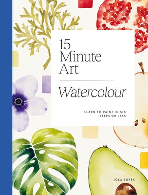 15-Minute Art Watercolour: Learn to Paint in Six Steps or Less by Sopek, Jola