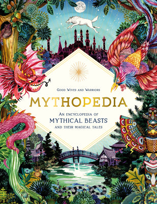 Mythopedia: An Encyclopedia of Mythical Beasts and Their Magical Tales by Good Wives and Warriors