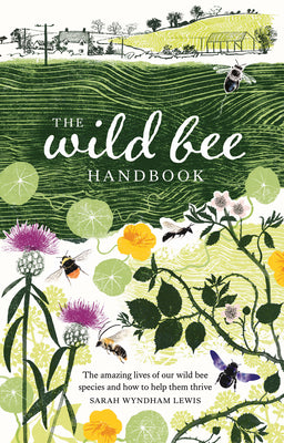 The Wild Bee Handbook: The Amazing Lives of Our Wild Species and How to Help Them Thrive by Wyndham-Lewis, Sarah