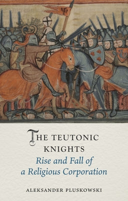 The Teutonic Knights: Rise and Fall of a Religious Corporation by Pluskowski, Aleksander