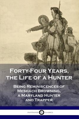 Forty-Four Years, the Life of a Hunter: Being Reminiscences of Meshach Browning, a Maryland Hunter and Trapper by Browning, Meshach