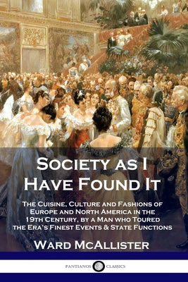 Society as I Have Found It: The Cuisine, Culture and Fashions of Europe and North America in the 19th Century, by a Man who Toured the Era's Fines by McAllister, Ward