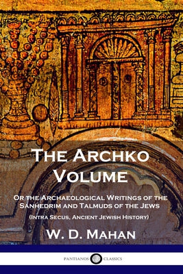 The Archko Volume: Or the Archaeological Writings of the Sanhedrim and Talmuds of the Jews (Intra Secus, Ancient Jewish History) by Mahan, W. D.