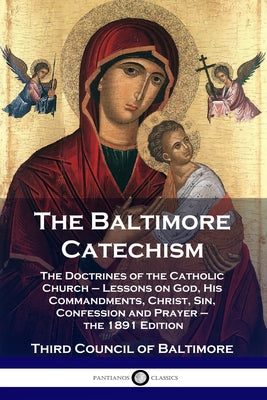 The Baltimore Catechism: The Doctrines of the Catholic Church - Lessons on God, His Commandments, Christ, Sin, Confession and Prayer - the 1891 by Baltimore, Third Council of