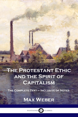 The Protestant Ethic and the Spirit of Capitalism: The Complete Text - Inclusive of Notes by Weber, Max