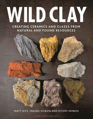 Wild Clay: Creating Ceramics and Glazes from Natural and Found Resources by Levy, Matt