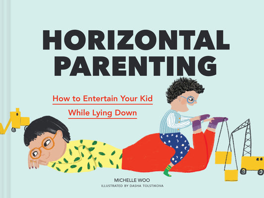 Horizontal Parenting: How to Entertain Your Kid While Lying Down by Woo, Michelle