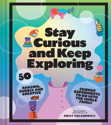 Stay Curious and Keep Exploring: 50 Amazing, Bubbly, and Creative Science Experiments to Do with the Whole Family by Calandrelli, Emily