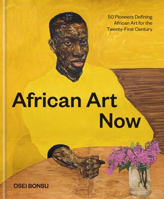 African Art Now: 50 Pioneers Defining African Art for the Twenty-First Century by Bonsu, Osei