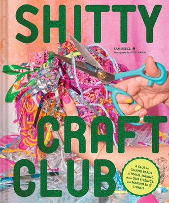 Shitty Craft Club: A Club for Gluing Beads to Trash, Talking about Our Feelings, and Making Silly Things by Reece, Sam