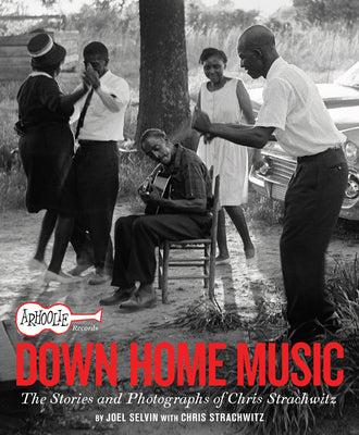 Arhoolie Records Down Home Music: The Stories and Photographs of Chris Strachwitz by Selvin, Joel