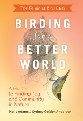 The Feminist Bird Club's Birding for a Better World: A Guide to Finding Joy and Community in Nature by Anderson, Sydney