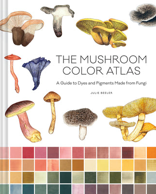 The Mushroom Color Atlas: A Guide to Dyes and Pigments Made from Fungi by Beeler, Julie