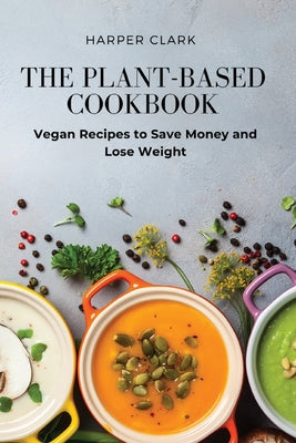 The Plant-Based Cookbook: Vegan Recipes to Save Money and Lose Weight by Harper Clark