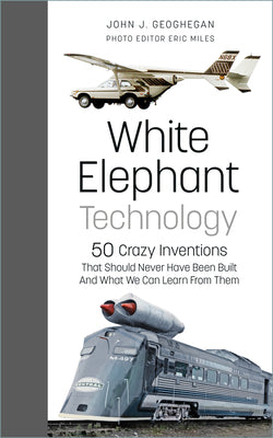 White Elephant Technology: 50 Crazy Inventions That Should Never Have Been Built, and What We Can Learn from Them by Geoghegan, John J.