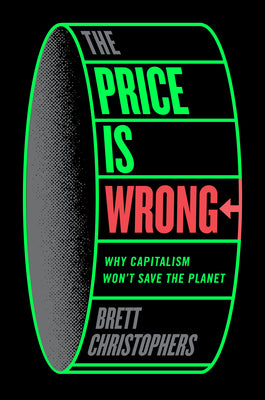 The Price Is Wrong: Why Capitalism Won't Save the Planet by Christophers, Brett