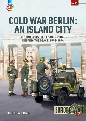Cold War Berlin: An Island City: Volume 3: Us Forces in Berlin - Keeping the Peace, 1945-1994 by Long, Andrew