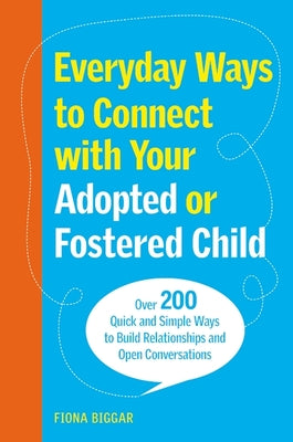 Everyday Ways to Connect with Your Adopted or Fostered Child: Over 200 Quick and Simple Ways to Build Relationships and Open Conversations by Biggar, Fiona