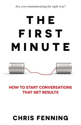 The First Minute: How to start conversations that get results by Fenning, Chris