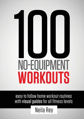 100 No-Equipment Workouts Vol. 1: Easy to Follow Home Workout Routines with Visual Guides for all Fitness Levels by Rey, Neila