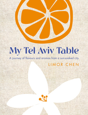 My Tel Aviv Table: A Journey of Flavours and Aromas from a Sun-Soaked City by Chen, Limor