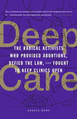 Deep Care: The Radical Activists Who Provided Abortions, Defied the Law, and Fought to Keep Clinics Open by Hume, Angela