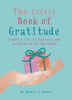 The Little Book of Gratitude: Create a Life of Happiness and Wellbeing by Giving Thanks by Emmons Phd, Robert A.