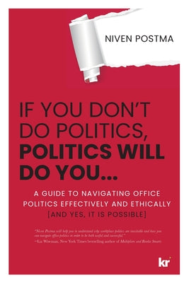If You Don't Do Politics, Politics Will Do You...: A guide to navigating office politics effectively and ethically. (And yes, it is possible.) by Postma, Niven