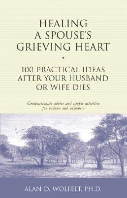 Healing a Spouse's Grieving Heart: 100 Practical Ideas After Your Husband or Wife Dies by Wolfelt, Alan D.