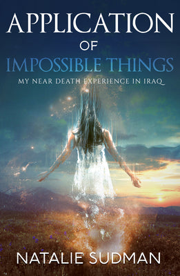 The Application of Impossible Things: A Near Death Experience in Iraq by Sudman, Natalie