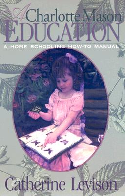 A Charlotte Mason Education: A Home Schooling How-To Manual by Levison, Catherine