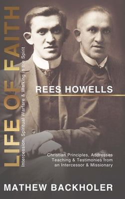 Rees Howells, Life of Faith, Intercession, Spiritual Warfare and Walking in the Spirit: Christian Principles, Addresses, Teaching & Testimonies from a by Backholer, Mathew