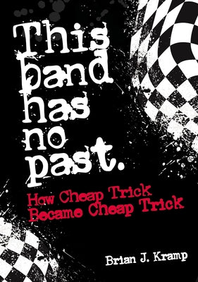 This Band Has No Past: How Cheap Trick Became Cheap Trick by Kramp, Brian J.