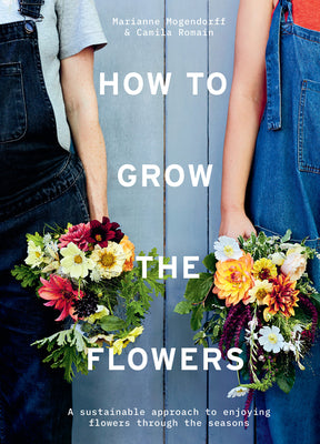 How to Grow the Flowers: A Sustainable Approach to Enjoying Flowers Through the Seasons by Romain, Camila