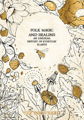 Folk Magic and Healing: An Unusual History of Everyday Plants by Inkwright, Fez