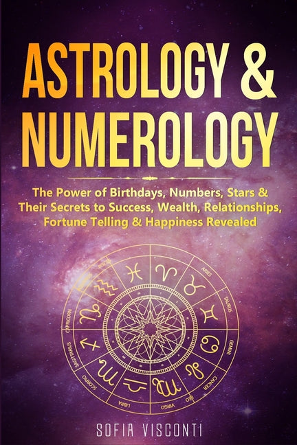 Astrology & Numerology: The Power Of Birthdays, Numbers, Stars & Their Secrets to Success, Wealth, Relationships, Fortune Telling & Happiness by Visconti, Sofia