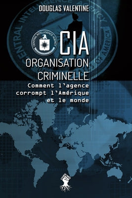 CIA - Organisation criminelle: Comment l'agence corrompt l'Am駻ique et le monde by Valentine, Douglas
