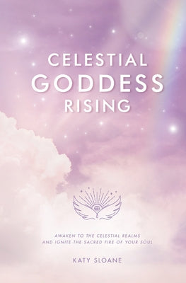 Celestial Goddess Rising: Awaken to the Celestial Realms & Ignite the Sacred Fire of Your Soul by Sloane, Katy