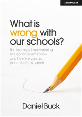 What Is Wrong with Our Schools? the Ideology Impoverishing Education in America and How We Can Do Better for Our Students by Buck, Daniel