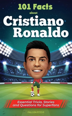 101 Facts About Cristiano Ronaldo - Essential Trivia, Stories, and Questions for Super Fans by Focus, Falcon