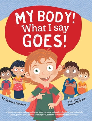 My Body! What I Say Goes!: Teach children about body safety, safe and unsafe touch, private parts, consent, respect, secrets and surprises by Sanders, Jayneen