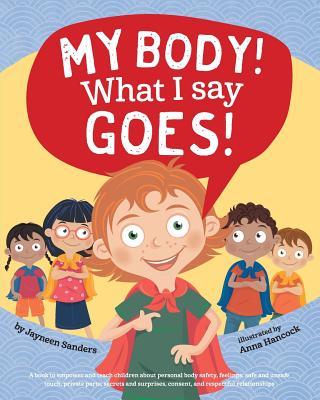 My Body! What I Say Goes!: Teach children body safety, safe/unsafe touch, private parts, secrets/surprises, consent, respect by Sanders, Jayneen