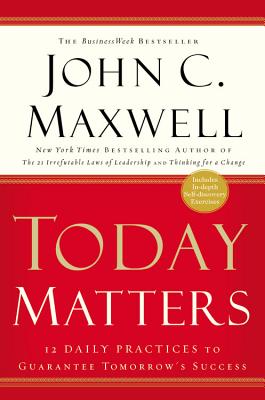 Today Matters: 12 Daily Practices to Guarantee Tomorrow's Success by Maxwell, John C.