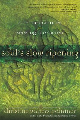 The Soul's Slow Ripening: 12 Celtic Practices for Seeking the Sacred by Paintner, Christine Valters