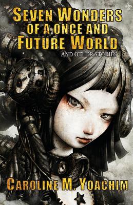 Seven Wonders of a Once and Future World and Other Stories by Yoachim, Caroline M.