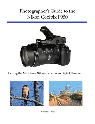 Photographer's Guide to the Nikon Coolpix P950: Getting the Most from Nikon's Superzoom Digital Camera by White, Alexander S.